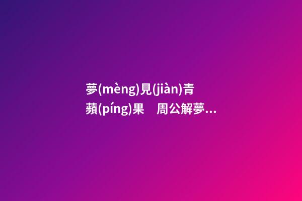夢(mèng)見(jiàn)青蘋(píng)果　周公解夢(mèng)之夢(mèng)到青蘋(píng)果